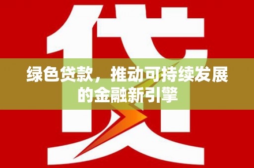 玉门绿色贷款，推动可持续发展的金融新引擎