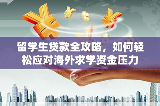 玉门留学生贷款全攻略，如何轻松应对海外求学资金压力