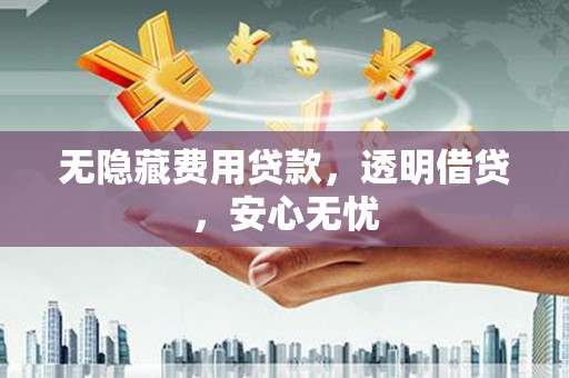 玉门无隐藏费用贷款，透明借贷，安心无忧