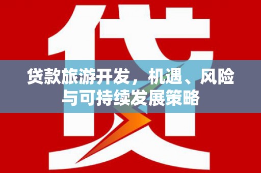 玉门贷款旅游开发，机遇、风险与可持续发展策略