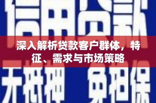 玉门深入解析贷款客户群体，特征、需求与市场策略