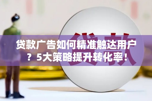 玉门贷款广告如何精准触达用户？5大策略提升转化率！