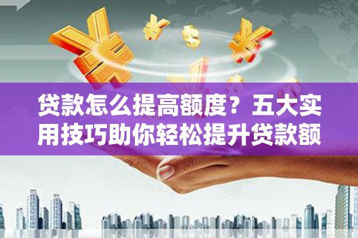 玉门贷款怎么提高额度？五大实用技巧助你轻松提升贷款额度