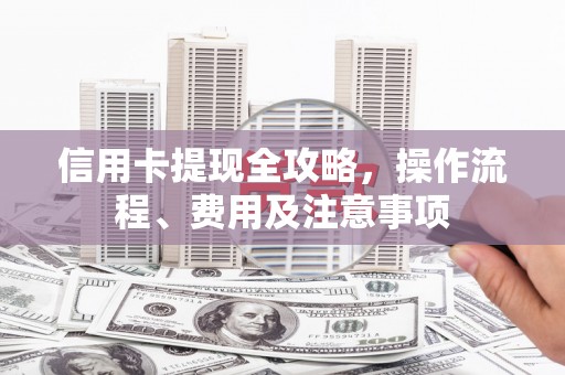 玉门信用卡提现全攻略，操作流程、费用及注意事项