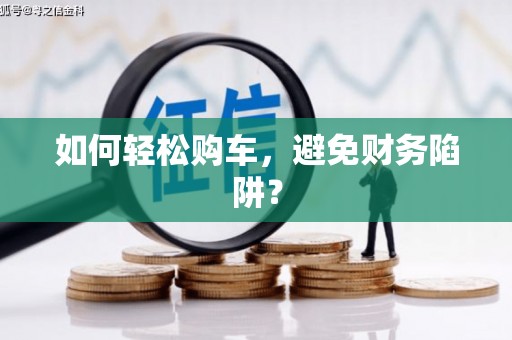 玉门如何轻松购车，避免财务陷阱？