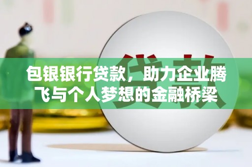 玉门包银银行贷款，助力企业腾飞与个人梦想的金融桥梁