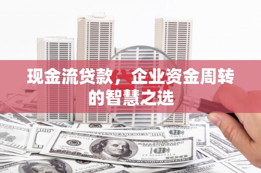 玉门现金流贷款，企业资金周转的智慧之选