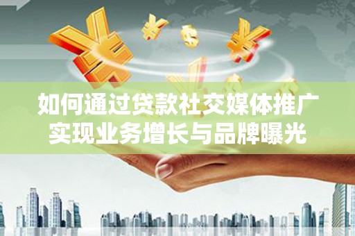 玉门如何通过贷款社交媒体推广实现业务增长与品牌曝光