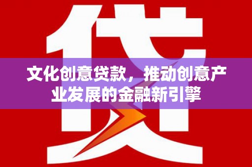 玉门文化创意贷款，推动创意产业发展的金融新引擎