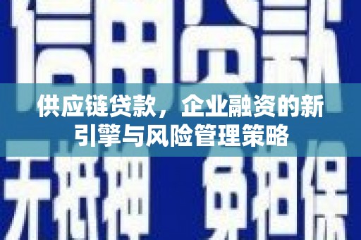 玉门供应链贷款，企业融资的新引擎与风险管理策略