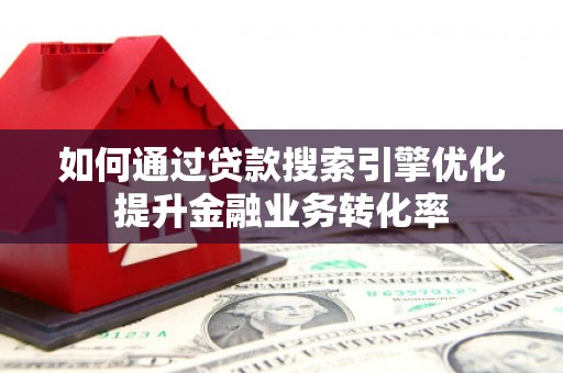 玉门如何通过贷款搜索引擎优化提升金融业务转化率