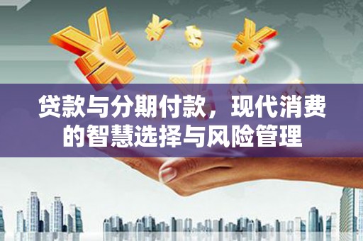 玉门贷款与分期付款，现代消费的智慧选择与风险管理