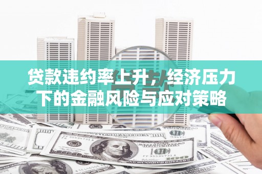 玉门贷款违约率上升，经济压力下的金融风险与应对策略