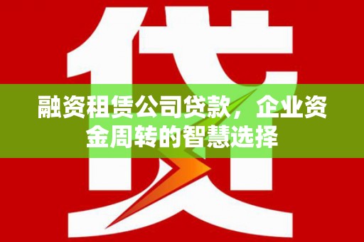 玉门融资租赁公司贷款，企业资金周转的智慧选择