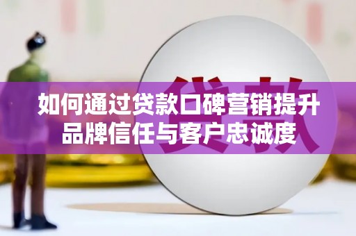 玉门如何通过贷款口碑营销提升品牌信任与客户忠诚度