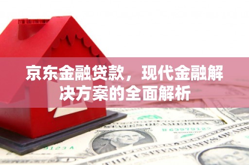 玉门京东金融贷款，现代金融解决方案的全面解析