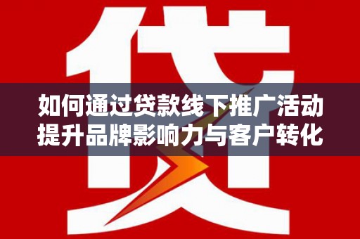 玉门如何通过贷款线下推广活动提升品牌影响力与客户转化率