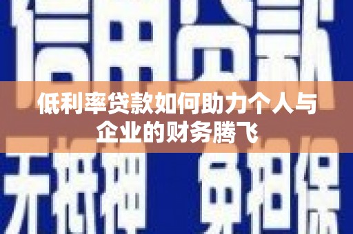玉门低利率贷款如何助力个人与企业的财务腾飞