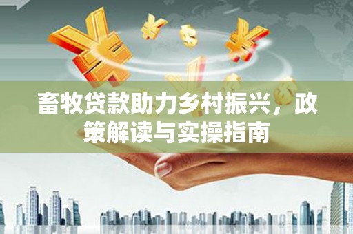 玉门畜牧贷款助力乡村振兴，政策解读与实操指南