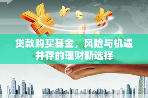 玉门贷款购买基金，风险与机遇并存的理财新选择