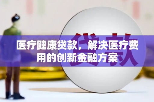 玉门医疗健康贷款，解决医疗费用的创新金融方案