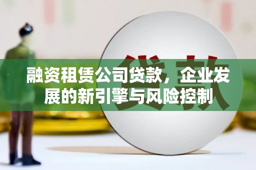 玉门融资租赁公司贷款，企业发展的新引擎与风险控制