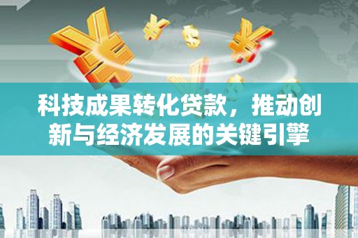 玉门科技成果转化贷款，推动创新与经济发展的关键引擎