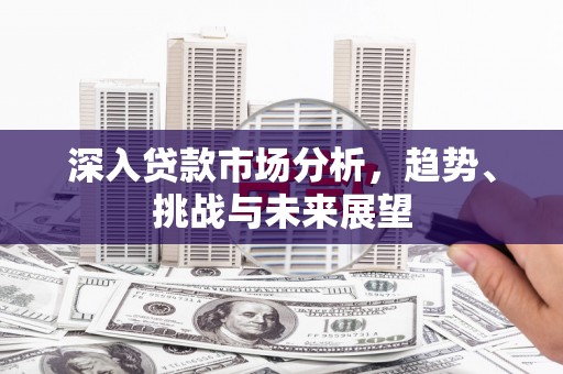 玉门深入贷款市场分析，趋势、挑战与未来展望