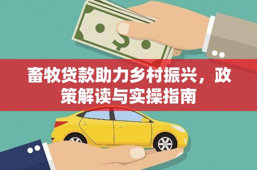 玉门畜牧贷款助力乡村振兴，政策解读与实操指南