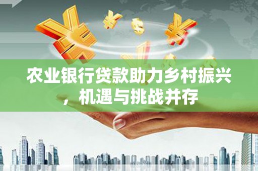 玉门农业银行贷款助力乡村振兴，机遇与挑战并存