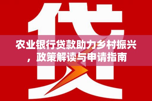 玉门农业银行贷款助力乡村振兴，政策解读与申请指南