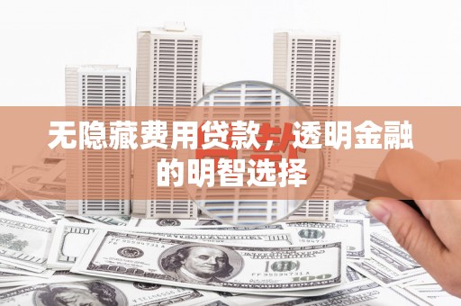 玉门无隐藏费用贷款，透明金融的明智选择