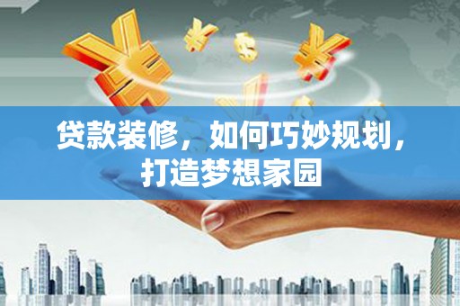 玉门贷款装修，如何巧妙规划，打造梦想家园
