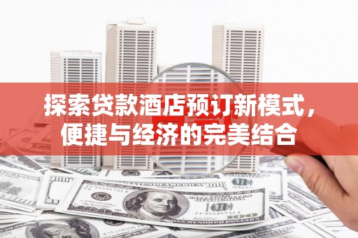 玉门探索贷款酒店预订新模式，便捷与经济的完美结合