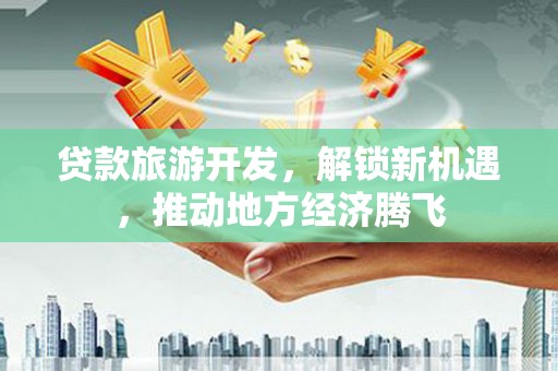 玉门贷款旅游开发，解锁新机遇，推动地方经济腾飞