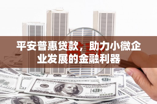 玉门平安普惠贷款，助力小微企业发展的金融利器