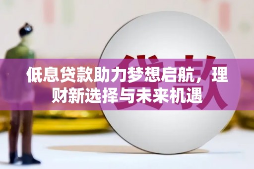 玉门低息贷款助力梦想启航，理财新选择与未来机遇