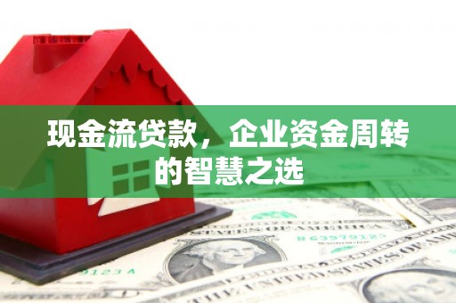 玉门现金流贷款，企业资金周转的智慧之选