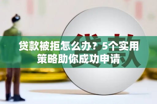 玉门贷款被拒怎么办？5个实用策略助你成功申请