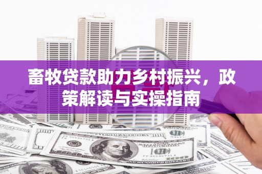 玉门畜牧贷款助力乡村振兴，政策解读与实操指南