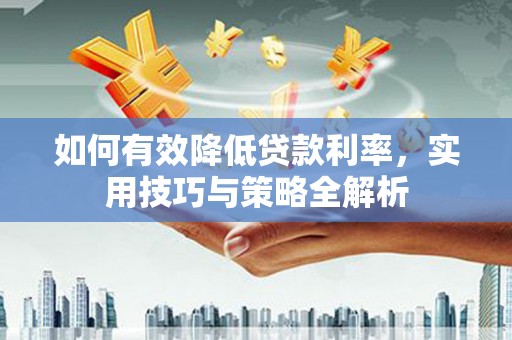 玉门如何有效降低贷款利率，实用技巧与策略全解析