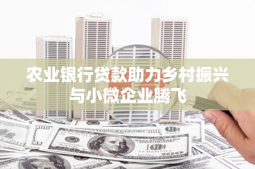玉门农业银行贷款助力乡村振兴与小微企业腾飞