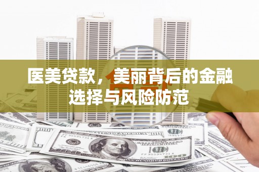 玉门医美贷款，美丽背后的金融选择与风险防范