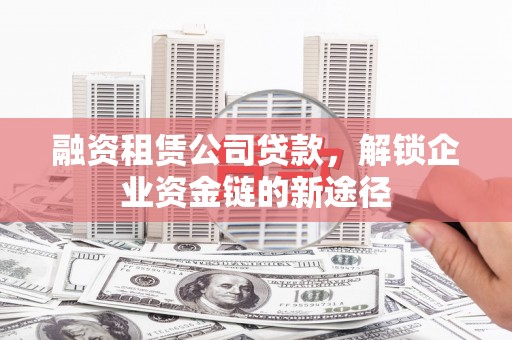 玉门融资租赁公司贷款，解锁企业资金链的新途径